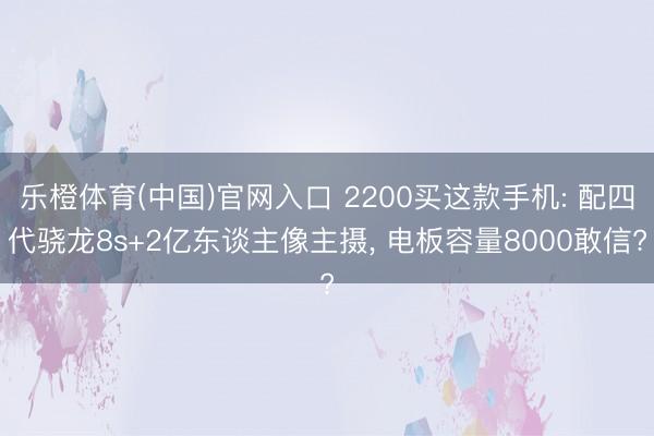 乐橙体育(中国)官网入口 2200买这款手机: 配四代骁龙8s+2亿东谈主像主摄， 电板容量8000敢信?