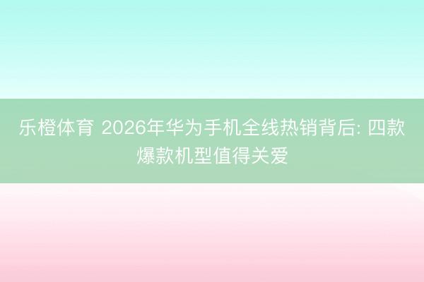乐橙体育 2026年华为手机全线热销背后: 四款爆款机型值得关爱