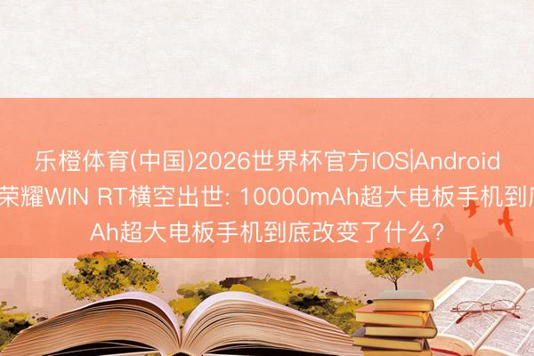 乐橙体育(中国)2026世界杯官方IOS|Android手机app下载 荣耀WIN RT横空出世: 10000mAh超大电板手机到底改变了什么?