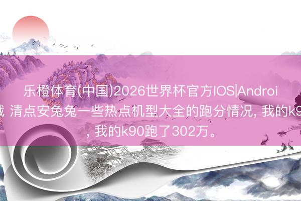 乐橙体育(中国)2026世界杯官方IOS|Android手机app下载 清点安兔兔一些热点机型大全的跑分情况， 我的k90跑了302万。