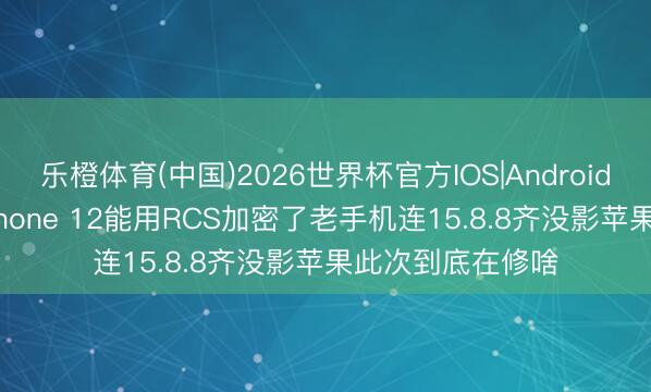 乐橙体育(中国)2026世界杯官方IOS|Android手机app下载 iPhone 12能用RCS加密了老手机连15.8.8齐没影苹果此次到底在修啥