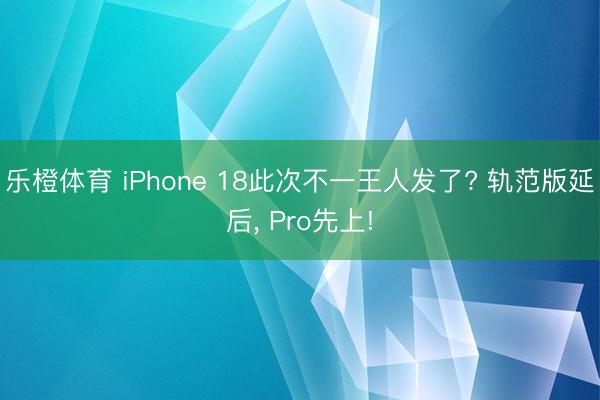 乐橙体育 iPhone 18此次不一王人发了? 轨范版延后， Pro先上!