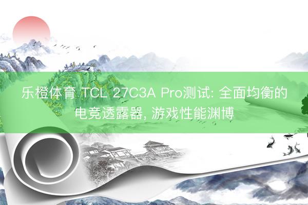 乐橙体育 TCL 27C3A Pro测试: 全面均衡的电竞透露器， 游戏性能渊博
