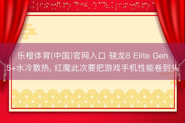 乐橙体育(中国)官网入口 骁龙8 Elite Gen5+水冷散热， 红魔此次要把游戏手机性能卷到头