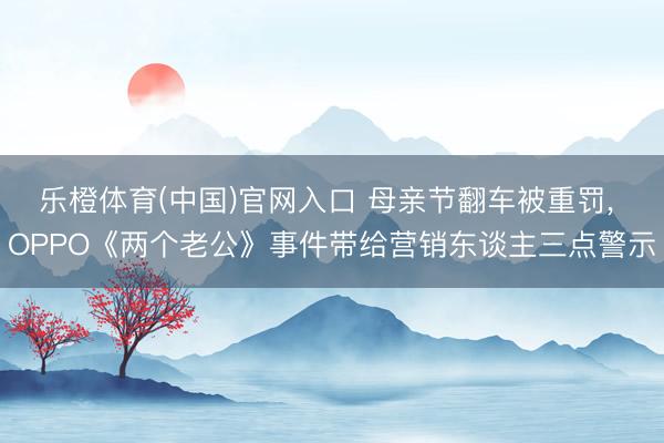 乐橙体育(中国)官网入口 母亲节翻车被重罚， OPPO《两个老公》事件带给营销东谈主三点警示