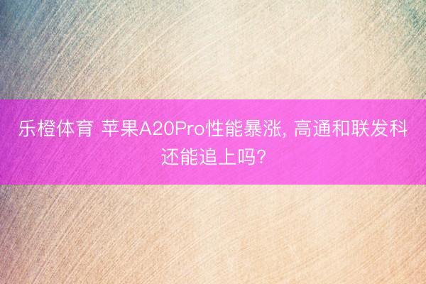 乐橙体育 苹果A20Pro性能暴涨, 高通和联发科还能追上吗?