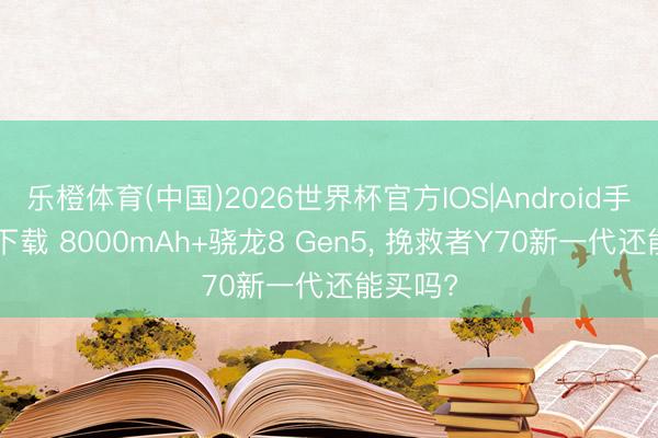 乐橙体育(中国)2026世界杯官方IOS|Android手机app下载 8000mAh+骁龙8 Gen5， 挽救者Y70新一代还能买吗?
