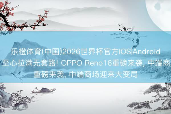 乐橙体育(中国)2026世界杯官方IOS|Android手机app下载 至心拉满无套路! OPPO Reno16重磅来袭， 中端商场迎来大变局