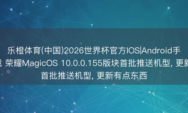 乐橙体育(中国)2026世界杯官方IOS|Android手机app下载 荣耀MagicOS 10.0.0.155版块首批推送机型, 更新有点东西