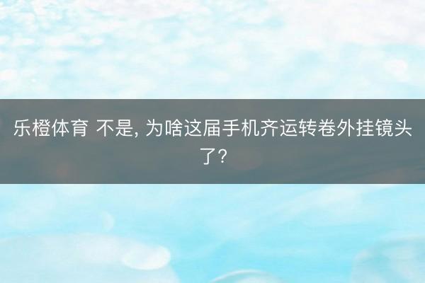 乐橙体育 不是, 为啥这届手机齐运转卷外挂镜头了?