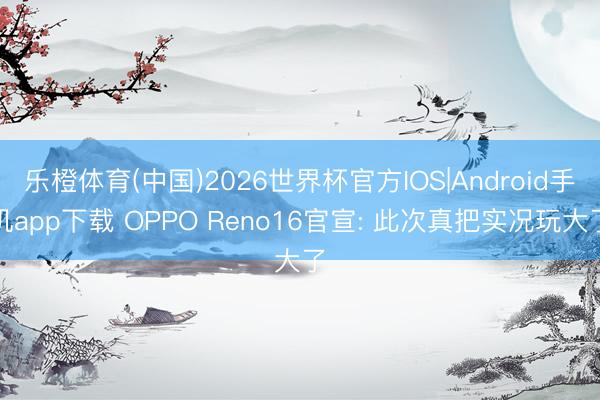 乐橙体育(中国)2026世界杯官方IOS|Android手机app下载 OPPO Reno16官宣: 此次真把实况玩大了