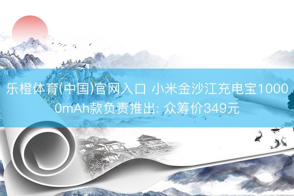 乐橙体育(中国)官网入口 小米金沙江充电宝10000mAh款负责推出: 众筹价349元