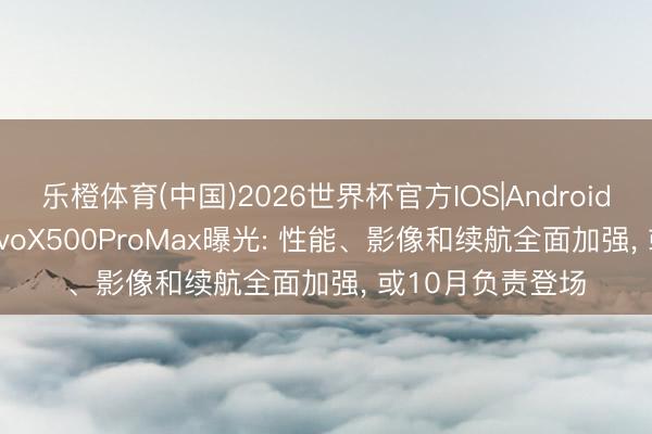 乐橙体育(中国)2026世界杯官方IOS|Android手机app下载 vivoX500ProMax曝光: 性能、影像和续航全面加强， 或10月负责登场