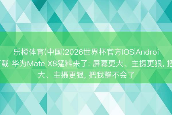 乐橙体育(中国)2026世界杯官方IOS|Android手机app下载 华为Mate X8猛料来了: 屏幕更大、主摄更狠， 把我整不会了