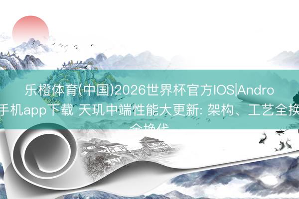 乐橙体育(中国)2026世界杯官方IOS|Android手机app下载 天玑中端性能大更新: 架构、工艺全换代