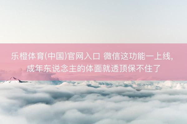 乐橙体育(中国)官网入口 微信这功能一上线， 成年东说念主的体面就透顶保不住了