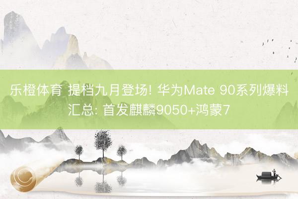 乐橙体育 提档九月登场! 华为Mate 90系列爆料汇总: 首发麒麟9050+鸿蒙7