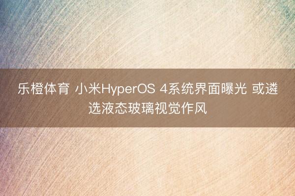 乐橙体育 小米HyperOS 4系统界面曝光 或遴选液态玻璃视觉作风