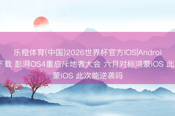 乐橙体育(中国)2026世界杯官方IOS|Android手机app下载 彭湃OS4重启斥地者大会 六月对标鸿蒙iOS 此次能逆袭吗