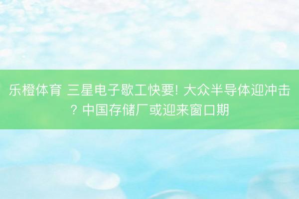 乐橙体育 三星电子歇工快要! 大众半导体迎冲击? 中国存储厂或迎来窗口期