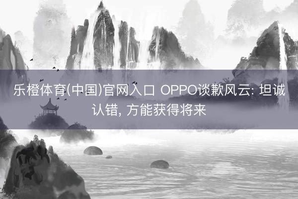 乐橙体育(中国)官网入口 OPPO谈歉风云: 坦诚认错， 方能获得将来