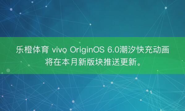 乐橙体育 vivo OriginOS 6.0潮汐快充动画将在本月新版块推送更新。