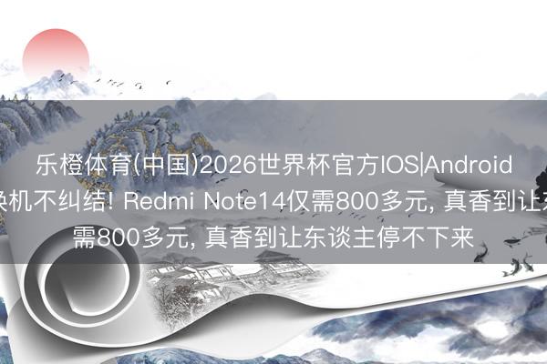 乐橙体育(中国)2026世界杯官方IOS|Android手机app下载 换机不纠结! Redmi Note14仅需800多元， 真香到让东谈主停不下来