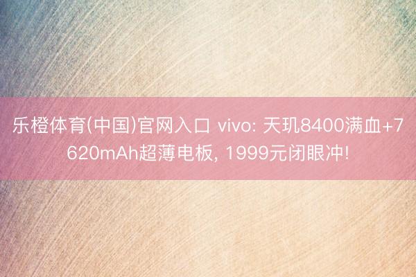 乐橙体育(中国)官网入口 vivo: 天玑8400满血+7620mAh超薄电板， 1999元闭眼冲!