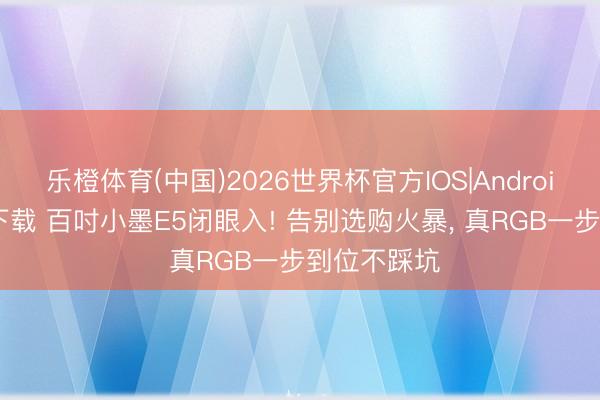 乐橙体育(中国)2026世界杯官方IOS|Android手机app下载 百吋小墨E5闭眼入! 告别选购火暴， 真RGB一步到位不踩坑