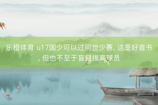 乐橙体育 u17国少可以过问世少赛, 这是好音书, 但也不至于盲目拔高球员