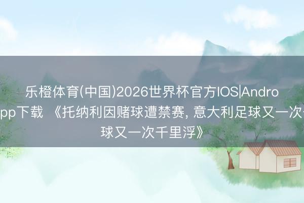 乐橙体育(中国)2026世界杯官方IOS|Android手机app下载 《托纳利因赌球遭禁赛, 意大利足球又一次千里浮》