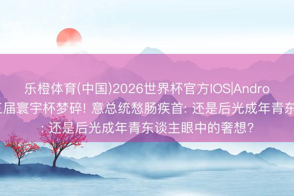 乐橙体育(中国)2026世界杯官方IOS|Android手机app下载 三届寰宇杯梦碎! 意总统愁肠疾首: 还是后光成年青东谈主眼中的奢想?