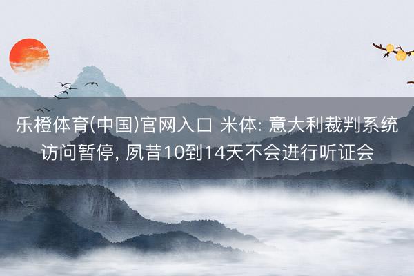 乐橙体育(中国)官网入口 米体: 意大利裁判系统访问暂停， 夙昔10到14天不会进行听证会