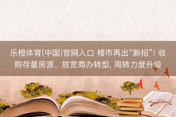 乐橙体育(中国)官网入口 楼市再出“新招”! 收购存量房源、放宽商办转型， 周转力度升级