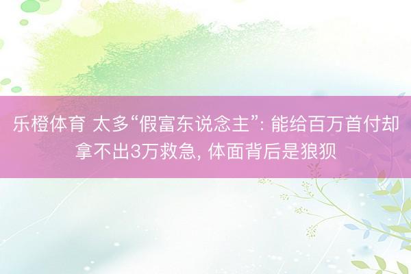 乐橙体育 太多“假富东说念主”: 能给百万首付却拿不出3万救急， 体面背后是狼狈