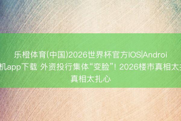 乐橙体育(中国)2026世界杯官方IOS|Android手机app下载 外资投行集体“变脸”! 2026楼市真相太扎心