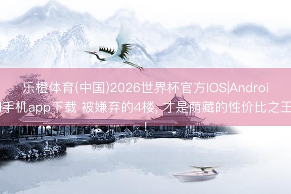 乐橙体育(中国)2026世界杯官方IOS|Android手机app下载 被嫌弃的4楼， 才是荫藏的性价比之王!