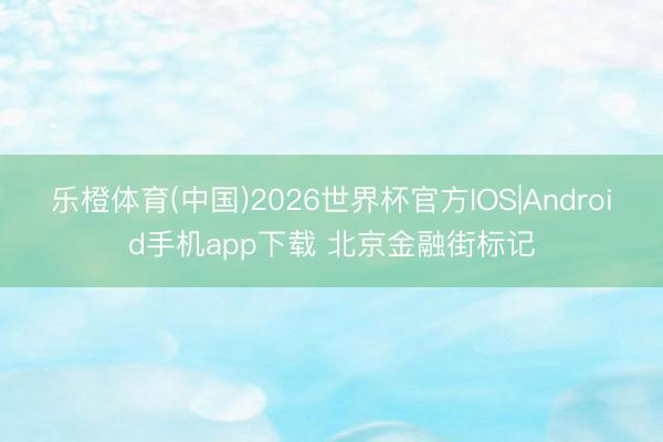 乐橙体育(中国)2026世界杯官方IOS|Android手机app下载 北京金融街标记