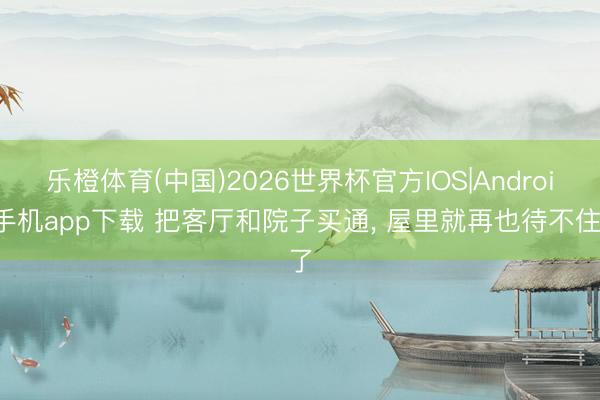 乐橙体育(中国)2026世界杯官方IOS|Android手机app下载 把客厅和院子买通, 屋里就再也待不住了