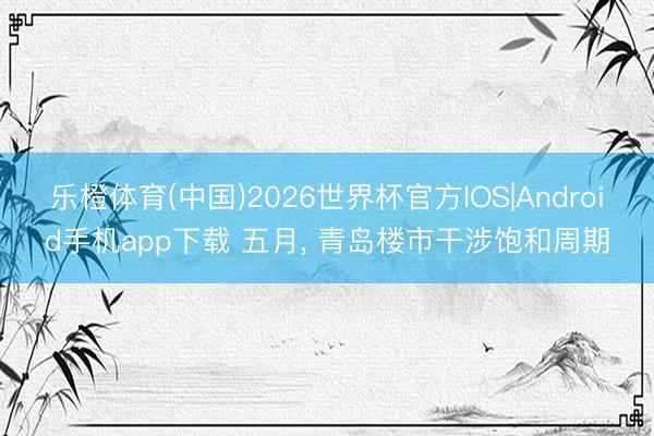 乐橙体育(中国)2026世界杯官方IOS|Android手机app下载 五月, 青岛楼市干涉饱和周期