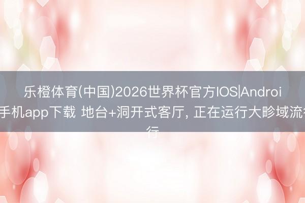 乐橙体育(中国)2026世界杯官方IOS|Android手机app下载 地台+洞开式客厅，<a href=