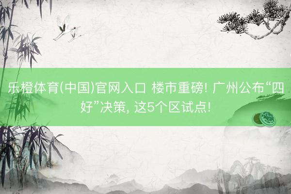 乐橙体育(中国)官网入口 楼市重磅! 广州公布“四好”决策， 这5个区试点!