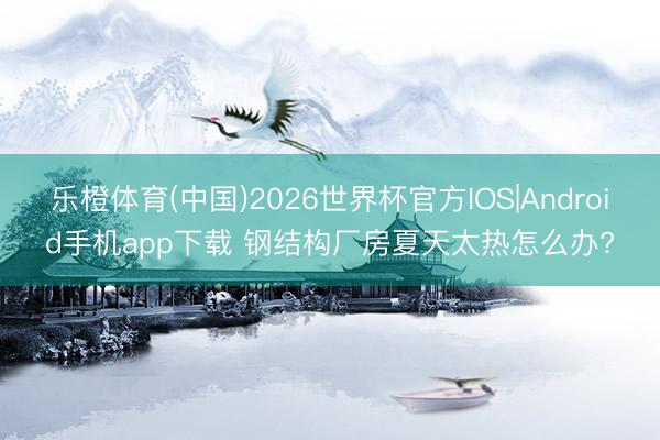 乐橙体育(中国)2026世界杯官方IOS|Android手机app下载 钢结构厂房夏天太热怎么办?
