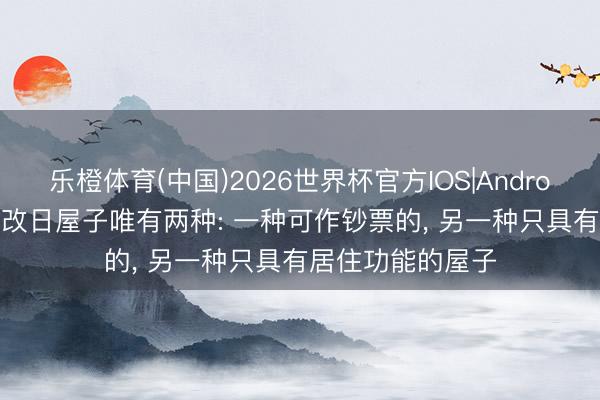 乐橙体育(中国)2026世界杯官方IOS|Android手机app下载 改日屋子唯有两种: 一种可作钞票的， 另一种只具有居住功能的屋子