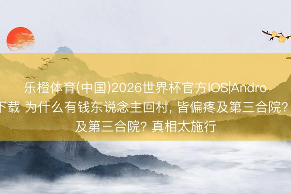 乐橙体育(中国)2026世界杯官方IOS|Android手机app下载 为什么有钱东说念主回村， 皆偏疼及第三合院? 真相太施行