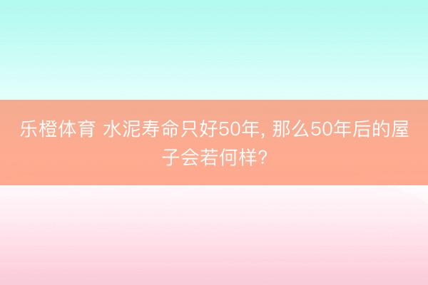 乐橙体育 水泥寿命只好50年， 那么50年后的屋子会若何样?