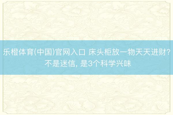乐橙体育(中国)官网入口 床头柜放一物天天进财? 不是迷信， 是3个科学兴味