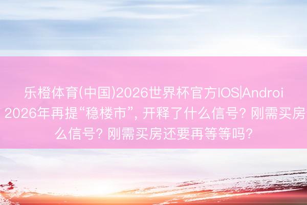乐橙体育(中国)2026世界杯官方IOS|Android手机app下载 2026年再提“稳楼市”， 开释了什么信号? 刚需买房还要再等等吗?