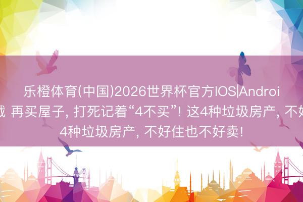 乐橙体育(中国)2026世界杯官方IOS|Android手机app下载 再买屋子， 打死记着“4不买”! 这4种垃圾房产， 不好住也不好卖!