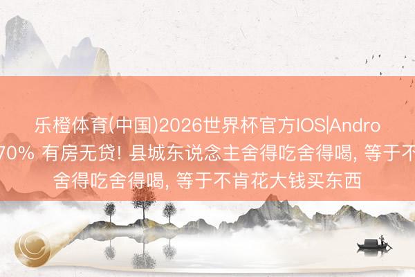乐橙体育(中国)2026世界杯官方IOS|Android手机app下载 70% 有房无贷! 县城东说念主舍得吃舍得喝， 等于不肯花大钱买东西